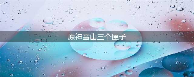 《原神》雪山的三个匣子怎么获得 雪山的三个匣子获取攻略(原神雪山三个匣子)