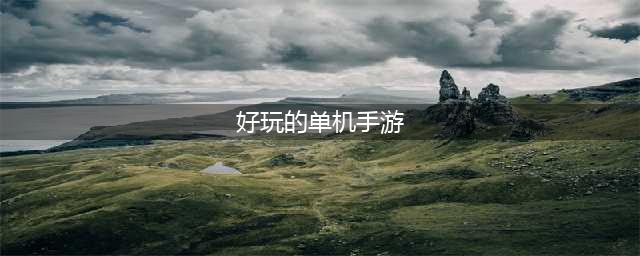 十大可玩性高的单机手游榜单2022 超好玩有趣的单机手游排行榜(好玩的单机手游)