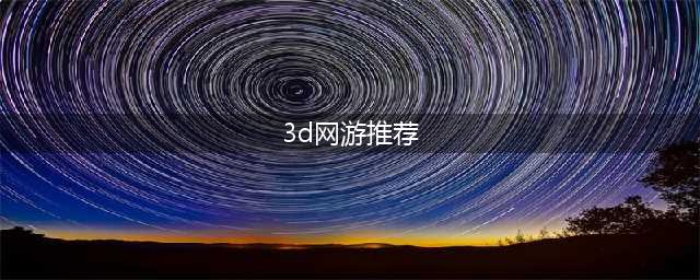 十大3d网游人气排行榜前十名2021 好玩的3d网游排行榜(3d网游推荐)
