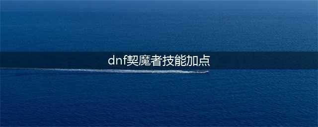 DNF契魔者110级刷图加点攻略(dnf契魔者技能加点)