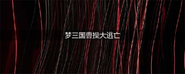 《梦三国》手游曹操大逃亡阵容怎么搭配 曹操大逃亡阵容搭配推荐(梦三国曹操大逃亡)