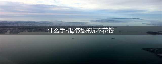 2022十大不花钱可以玩的手游推荐 十款好玩的不花钱可以玩的手游排行榜(什么手机游戏好玩不花钱)