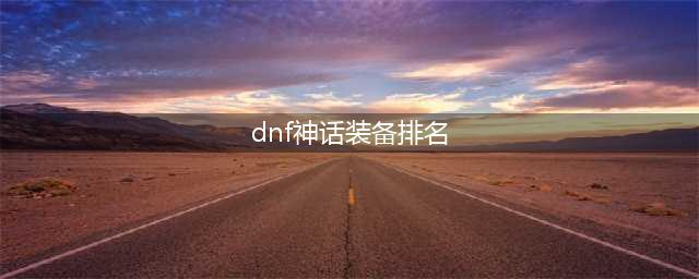 DNF神话装备哪个强 2022神话装备最新强度排行(dnf神话装备排名)