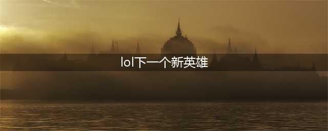 《英雄联盟》2022新英雄有哪些 LOL新英雄上线详情(lol下一个新英雄)