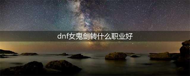《DNF》女鬼剑转什么最好 女鬼剑转职推荐(dnf女鬼剑转什么职业好)