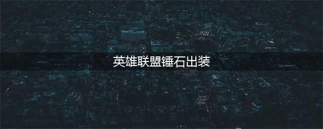 《英雄联盟》s11锤石怎么出装 s11锤石装备搭配攻略(英雄联盟锤石出装)