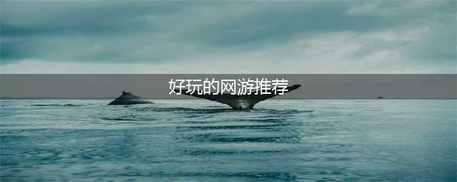 好玩的网游适合长期玩的2021 经典网游推荐排行榜前十名(好玩的网游推荐)