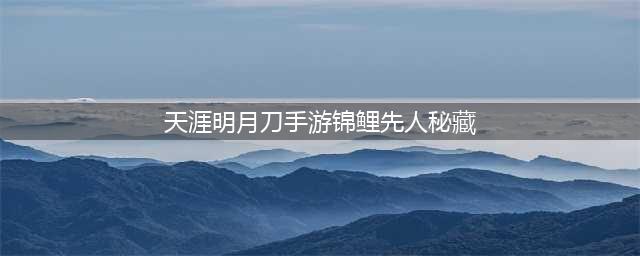 《天涯明月刀手游》锦鲤先人密藏完整图文教程 锦鲤先人密藏如何触发(天涯明月刀手游锦鲤先人秘藏)