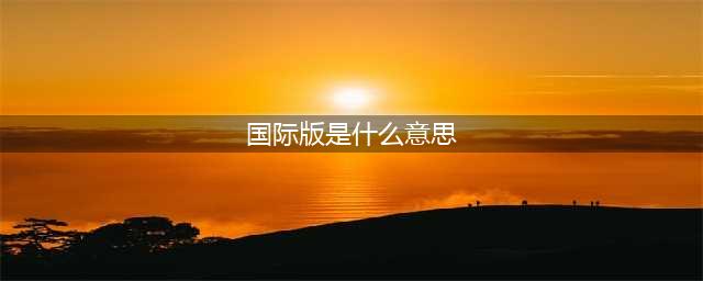 《王者荣耀》国际版是什么意思 国际版和普通版区别分析(国际版是什么意思)