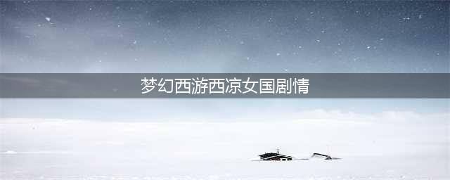 梦幻西游西梁女国剧情怎么过-西梁女国剧情通关攻略(梦幻西游西凉女国剧情)