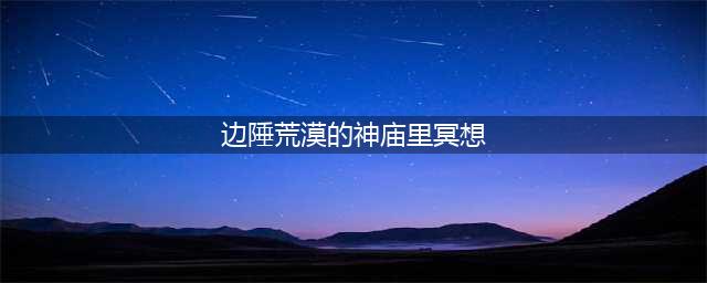 边陲荒漠的神庙冥想在哪(边陲荒漠的神庙里冥想)