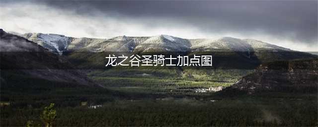 龙之谷手游圣骑士刷图加点讲解(龙之谷圣骑士加点图)