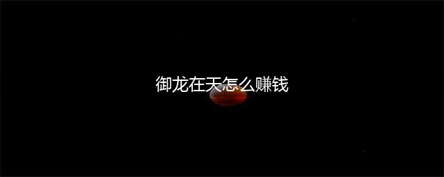 御龙在天搬砖赚钱攻略 御龙在天怎么赚钱(御龙在天怎么赚钱)
