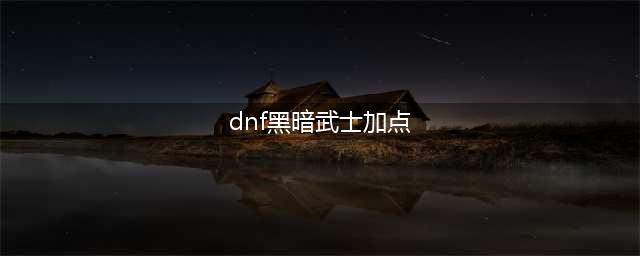 《DNF》黑暗武士110级刷图加点排列(dnf黑暗武士加点)