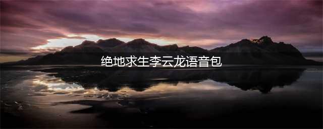 《绝地求生》吃鸡李云龙语音包下载 附素材完整版(绝地求生李云龙语音包)