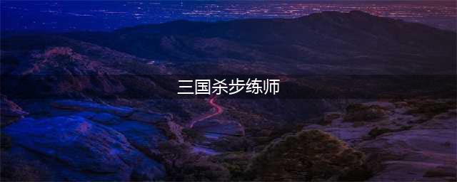 《三国杀十周年》步练师技能介绍(三国杀步练师)