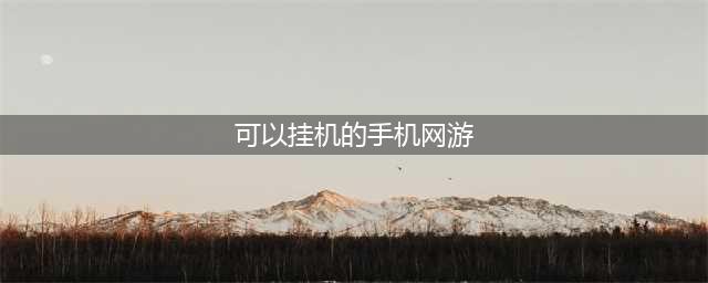 2021十大能挂机的手游推荐 好玩的挂机游戏排行榜(可以挂机的手机网游)