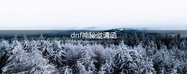 dnf深渊派对邀请函如何获取?(dnf神秘邀请函)