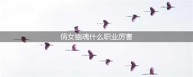 《倩女幽魂手游》什么职业最厉害 最强职业选择推荐(倩女幽魂什么职业厉害)