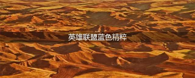 《LOL》蓝色精萃怎么获得 如何获取蓝色精萃(英雄联盟蓝色精粹)