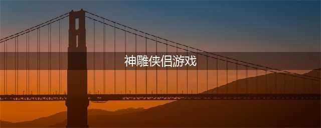 神雕侠侣游戏下载大全推荐2021 有趣的神雕侠侣游戏下载排行榜(神雕侠侣游戏)