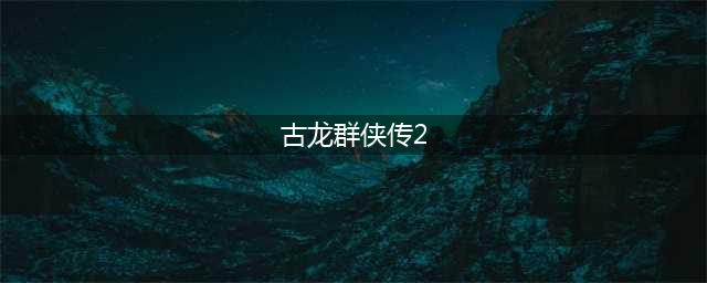 《古龙群侠传2》评测：闯荡古龙全新江湖(古龙群侠传2)