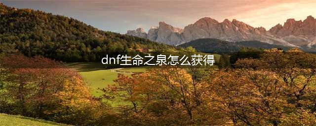 《dnf》生命之泉怎么获得 生命之泉获得途径一览(dnf生命之泉怎么获得)