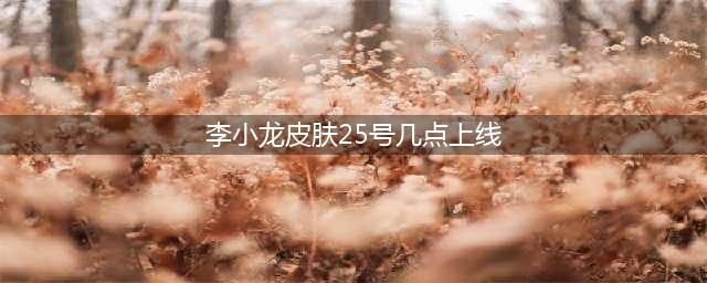 《王者荣耀》李小龙皮肤正式上线时间 五周年李小龙皮肤什么时候出(李小龙皮肤25号几点上线)