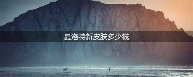 《王者荣耀》夏洛特新皮肤多少钱 夏洛特新皮肤价格一览(夏洛特新皮肤多少钱)