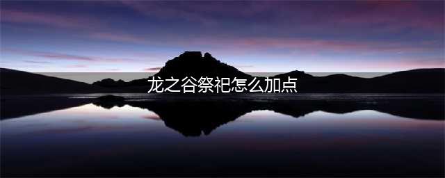 《龙之谷2》手游祭司技能怎么加点 祭司技能加点方法分享(龙之谷祭祀怎么加点)