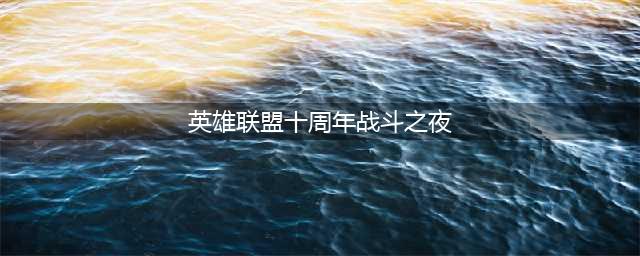 《英雄联盟》十周年战斗之夜任务流程详解(英雄联盟十周年战斗之夜)