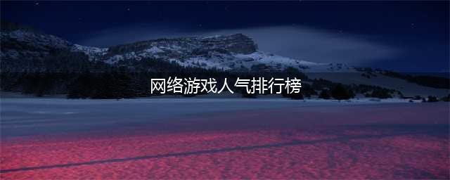 十大网络游戏人气排行榜2022 网游最火的游戏排行榜推荐(网络游戏人气排行榜)