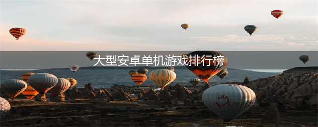 2022安卓大型单机游戏排行榜 大型单机游戏手机版下载(大型安卓单机游戏排行榜)