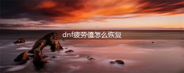 《DNF手游》疲劳值怎么恢复 疲劳值恢复途径分享(dnf疲劳值怎么恢复)