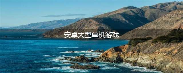 安卓10大型单机游戏下载2022 好玩的安卓大型单机游戏推荐(安卓大型单机游戏)