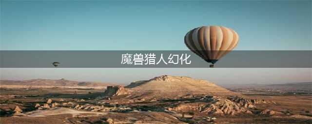 魔兽世界猎人幻化怎么选 猎人幻化选择推荐(魔兽猎人幻化)