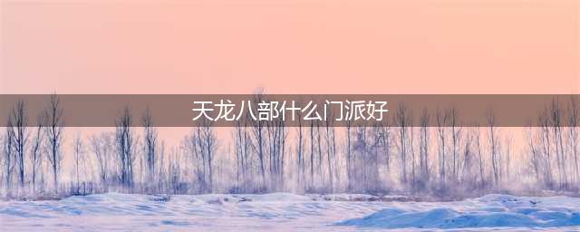 《新天龙八部》门派有哪些 天龙八部门派推荐(天龙八部什么门派好)
