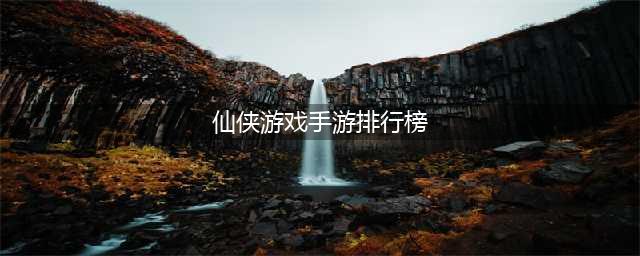 热门仙侠手游排行榜前十名2022 最新最热门的仙侠手游推荐合集(仙侠游戏手游排行榜)
