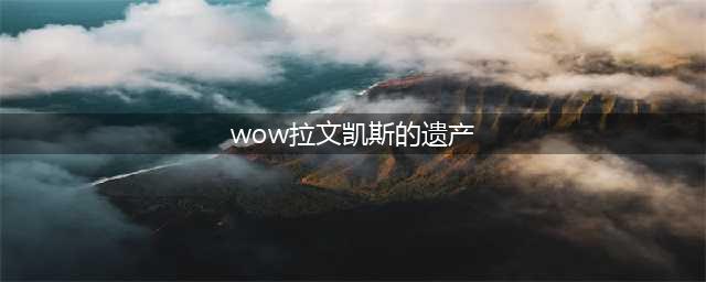 《魔兽世界怀旧服》拉文凯斯的遗产任务怎么做 拉文凯斯的遗产任务完成攻略(wow拉文凯斯的遗产)