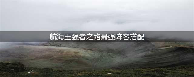 航海王强者之路全服第一阵容搭配(航海王强者之路最强阵容搭配)