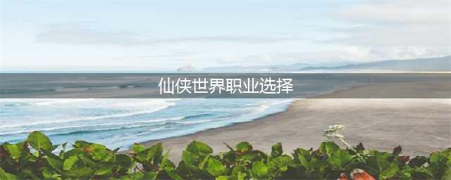 仙侠世界2职业选择推荐 什么职业厉害好玩(仙侠世界职业选择)