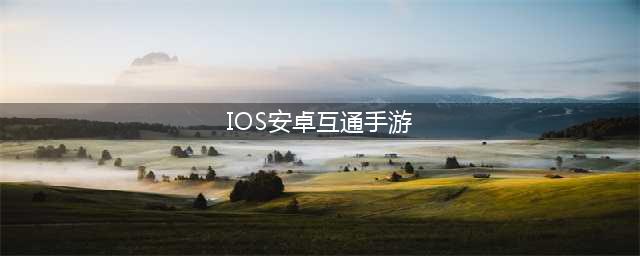 什么游戏苹果和安卓能一起玩的2022 十大ios和安卓互通游戏排行榜(IOS安卓互通手游)