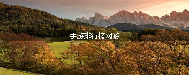 手游排行榜网游第一名是哪个 2022排名前列手游推荐(手游排行榜网游)