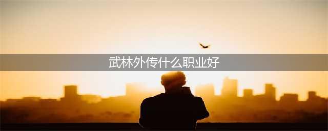 《武林外传》平民玩家职业应该如何选择 平民玩家职业推荐(武林外传什么职业好)