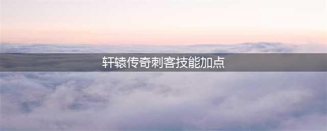 《轩辕传奇手游》刺客技能怎么加点 刺客技能加点介绍(轩辕传奇刺客技能加点)