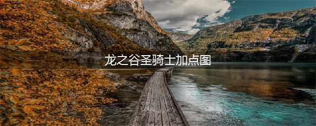 《龙之谷》手游圣骑士攻略 加点技巧推荐(龙之谷圣骑士加点图)