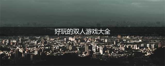 好玩的双人游戏排行榜2021 双人游戏前十推荐(好玩的双人游戏大全)