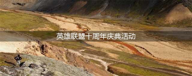 《英雄联盟》十周年庆典活动奖励介绍(英雄联盟十周年庆典活动)