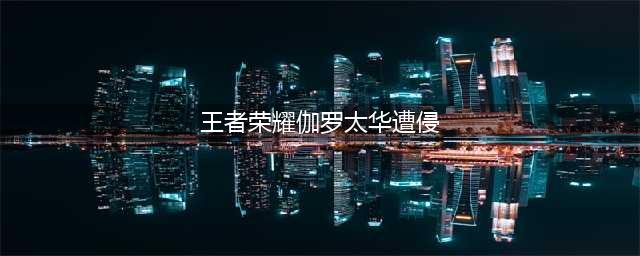 《王者荣耀》伽罗太华台词是什么 伽罗太华台词汇总分享(王者荣耀伽罗太华遭侵)