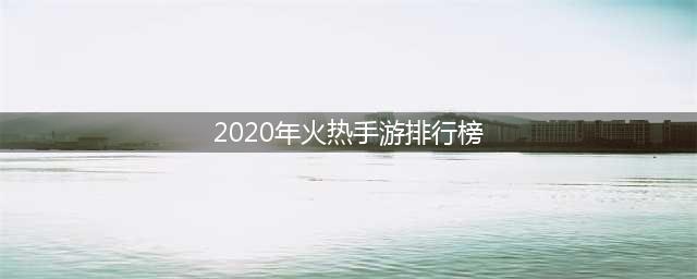手游热门游戏排行榜2020前十名 超火手机游戏top10推荐(2020年火热手游排行榜)